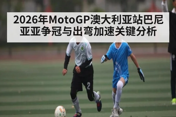 2026年MotoGP澳大利亚站巴尼亚亚争冠与出弯加速关键分析